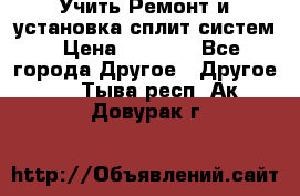  Учить Ремонт и установка сплит систем › Цена ­ 1 000 - Все города Другое » Другое   . Тыва респ.,Ак-Довурак г.